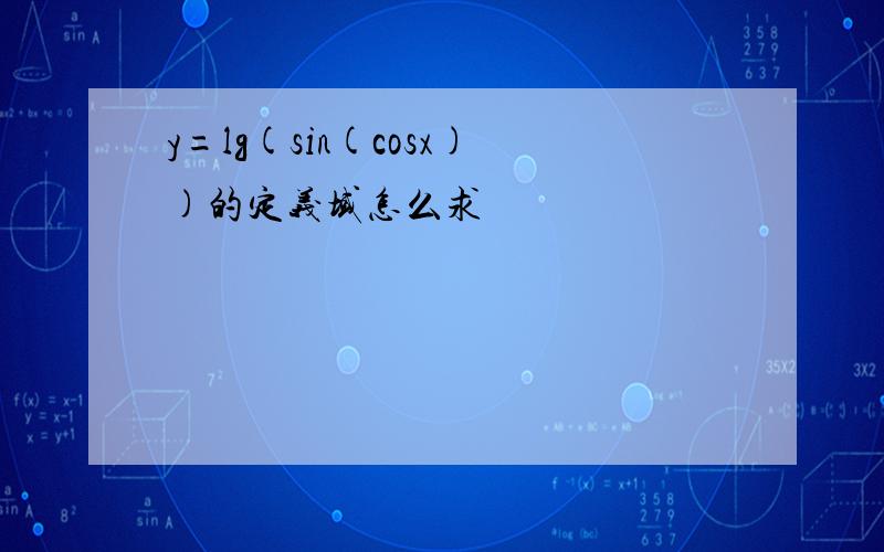 y=lg(sin(cosx))的定义域怎么求