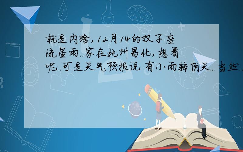 就是内啥,12月14的双子座流星雨..家在杭州昌化,想看呢..可是天气预报说 有小雨转阴天..当然..天气预报没几次准的