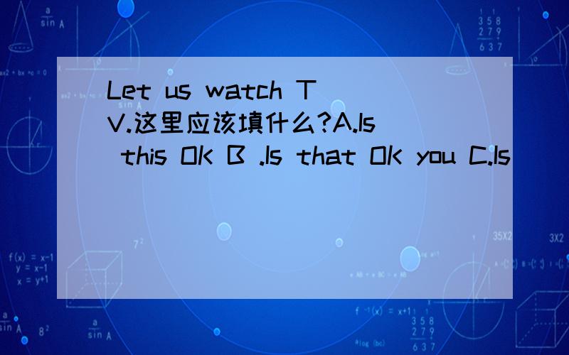 Let us watch TV.这里应该填什么?A.Is this OK B .Is that OK you C.Is