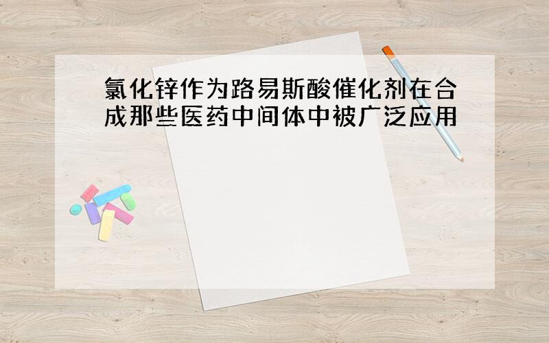 氯化锌作为路易斯酸催化剂在合成那些医药中间体中被广泛应用