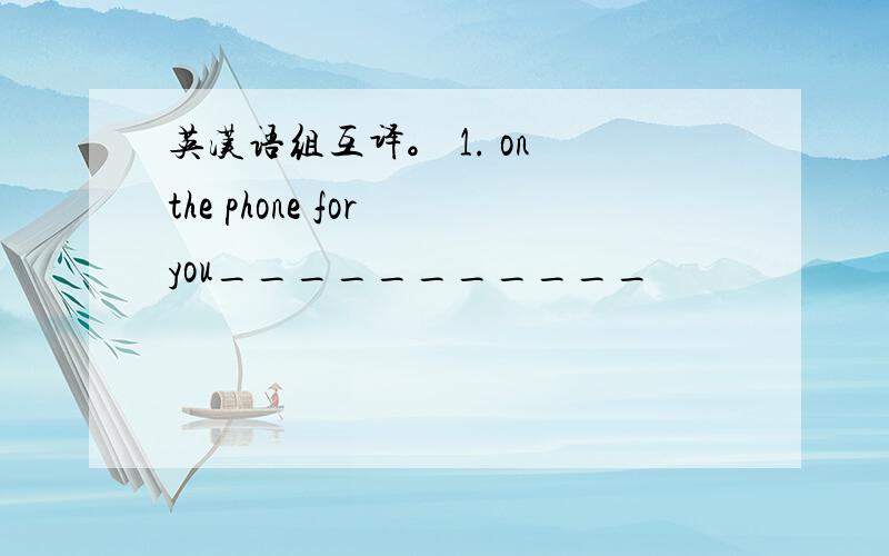 英汉语组互译。 1. on the phone for you___________