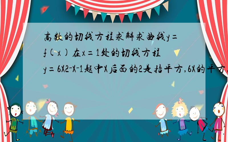 高数的切线方程求解求曲线y=f(x)在x=1处的切线方程y=6X2-X-1题中X后面的2是指平方,6X的平方,小的打不出