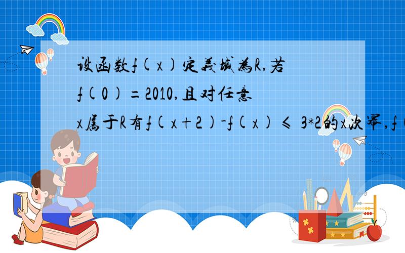 设函数f(x)定义域为R,若f(0)=2010,且对任意x属于R有f(x+2)-f(x)≤ 3*2的x次幂,f(x+6)