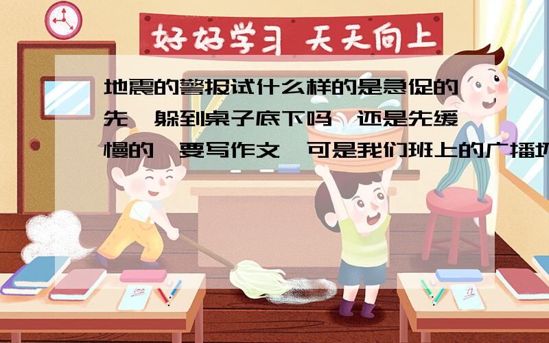 地震的警报试什么样的是急促的先,躲到桌子底下吗,还是先缓慢的,要写作文,可是我们班上的广播坏掉了,