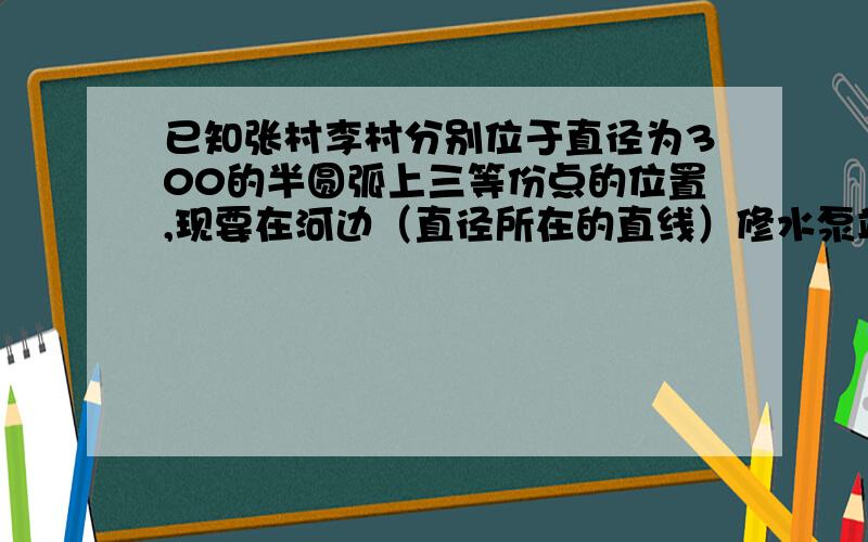 已知张村李村分别位于直径为300的半圆弧上三等份点的位置,现要在河边（直径所在的直线）修水泵站,分别向两村供水,最少需要