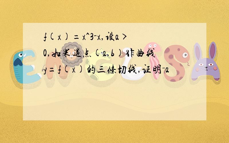 f(x)=x^3-x,设a>0,如果过点(a,b)作曲线y=f(x)的三条切线,证明－a