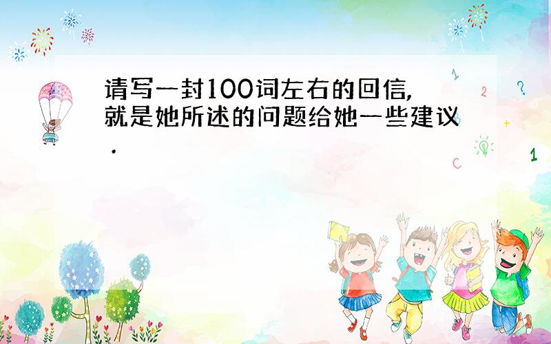 请写一封100词左右的回信,就是她所述的问题给她一些建议 .