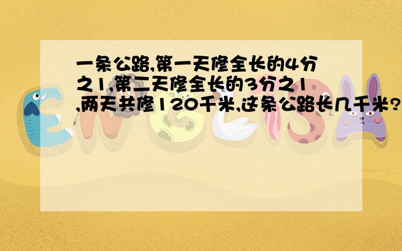 一条公路,第一天修全长的4分之1,第二天修全长的3分之1,两天共修120千米,这条公路长几千米?