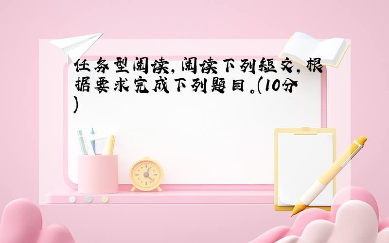 任务型阅读,阅读下列短文，根据要求完成下列题目。(10分)