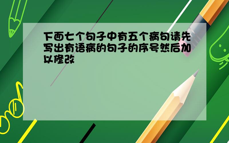 下面七个句子中有五个病句请先写出有语病的句子的序号然后加以修改