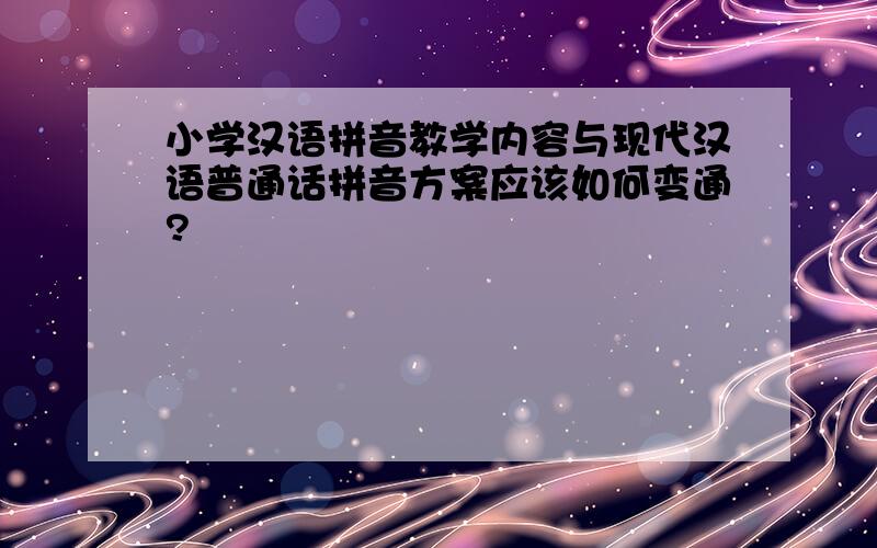 小学汉语拼音教学内容与现代汉语普通话拼音方案应该如何变通?