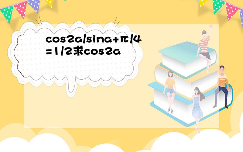 cos2a/sina+π/4=1/2求cos2a