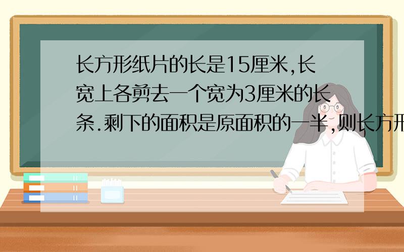 长方形纸片的长是15厘米,长宽上各剪去一个宽为3厘米的长条.剩下的面积是原面积的一半,则长方形的宽是?