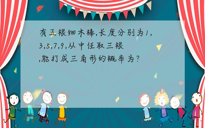 有五根细木棒,长度分别为1,3,5,7,9,从中任取三根,能打成三角形的概率为?