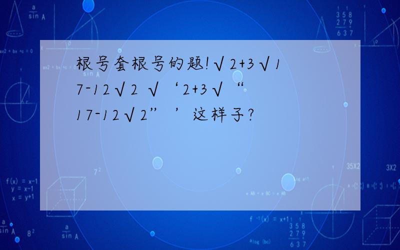 根号套根号的题!√2+3√17-12√2 √‘2+3√“17-12√2” ’这样子?