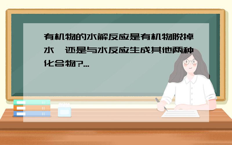 有机物的水解反应是有机物脱掉水,还是与水反应生成其他两种化合物?...