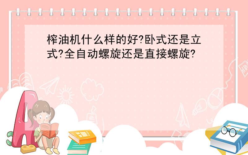 榨油机什么样的好?卧式还是立式?全自动螺旋还是直接螺旋?