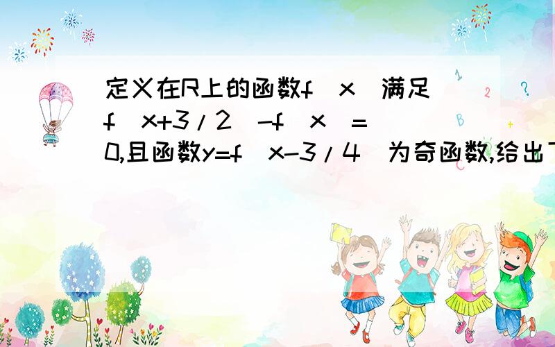 定义在R上的函数f(x)满足f(x+3/2)-f(x)=0,且函数y=f(x-3/4)为奇函数,给出下列命题:1.函数f