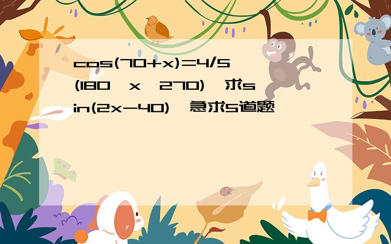 cos(70+x)=4/5,(180＜x＜270),求sin(2x-40)、急求5道题…