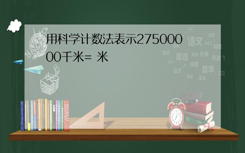 用科学计数法表示27500000千米= 米