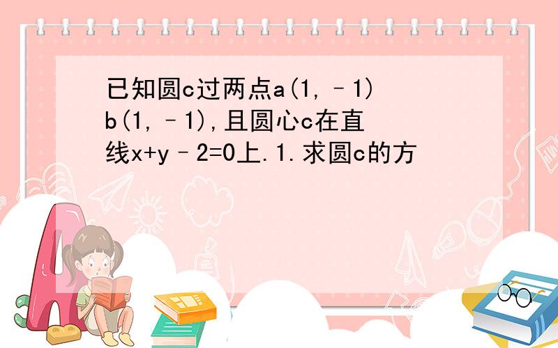 已知圆c过两点a(1,–1)b(1,–1),且圆心c在直线x+y–2=0上.1.求圆c的方