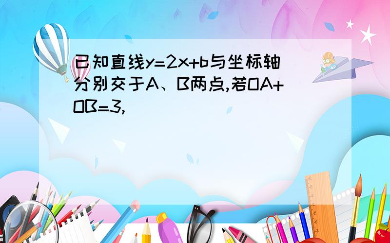 已知直线y=2x+b与坐标轴分别交于A、B两点,若OA+OB=3,