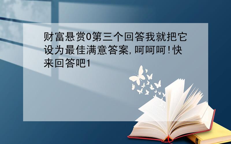 财富悬赏0第三个回答我就把它设为最佳满意答案,呵呵呵!快来回答吧1