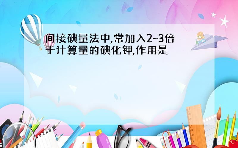 间接碘量法中,常加入2~3倍于计算量的碘化钾,作用是