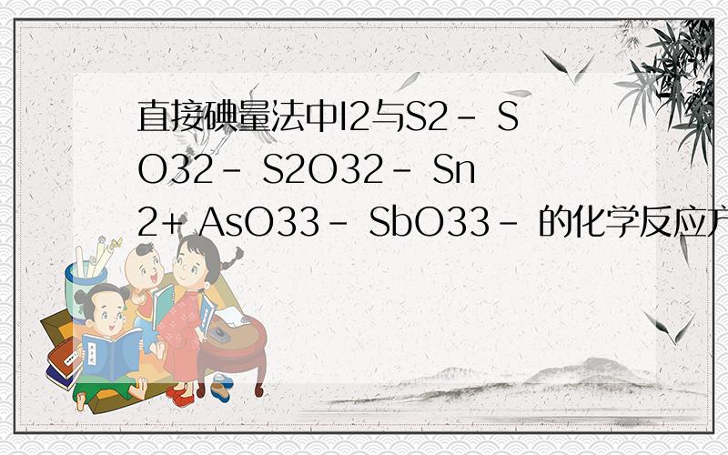 直接碘量法中I2与S2- SO32- S2O32- Sn2+ AsO33- SbO33- 的化学反应方程式怎么写