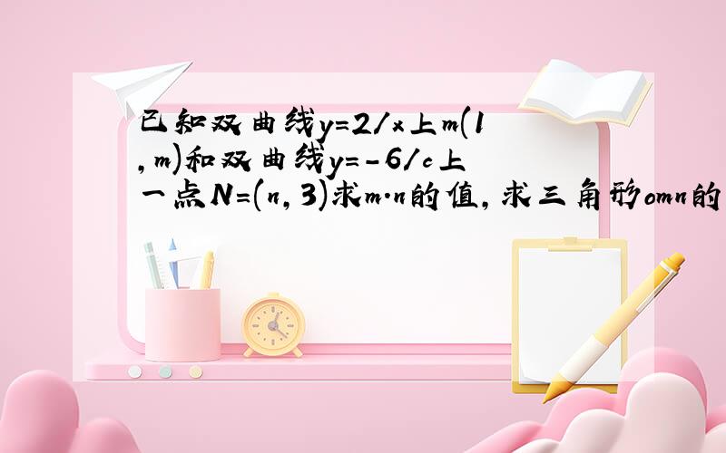 已知双曲线y=2/x上m(1,m)和双曲线y=-6/c上一点N=(n,3)求m.n的值,求三角形omn的面积