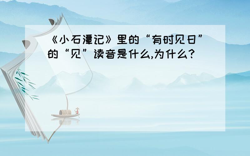 《小石潭记》里的“有时见日”的“见”读音是什么,为什么?