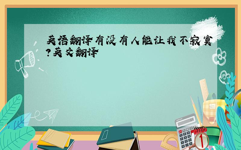 英语翻译有没有人能让我不寂寞?英文翻译