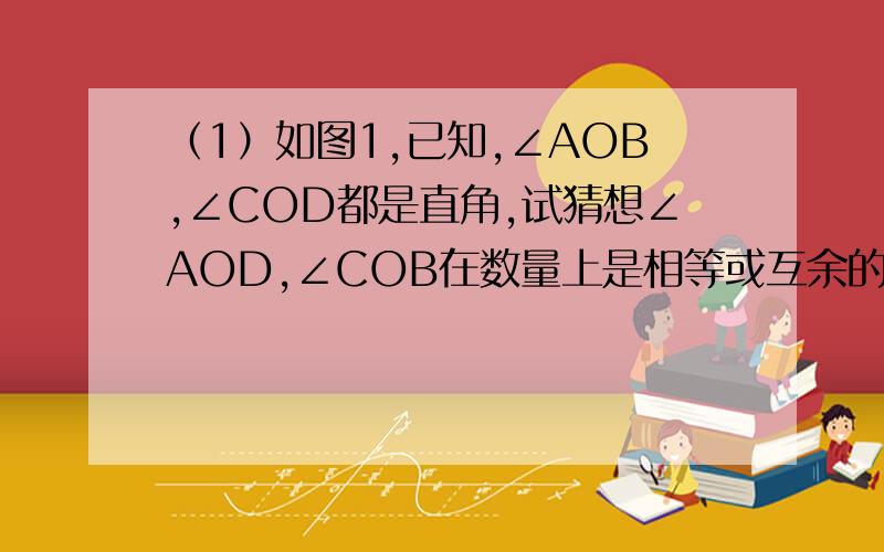 （1）如图1,已知,∠AOB,∠COD都是直角,试猜想∠AOD,∠COB在数量上是相等或互余的关系,还是互补的关系?并说