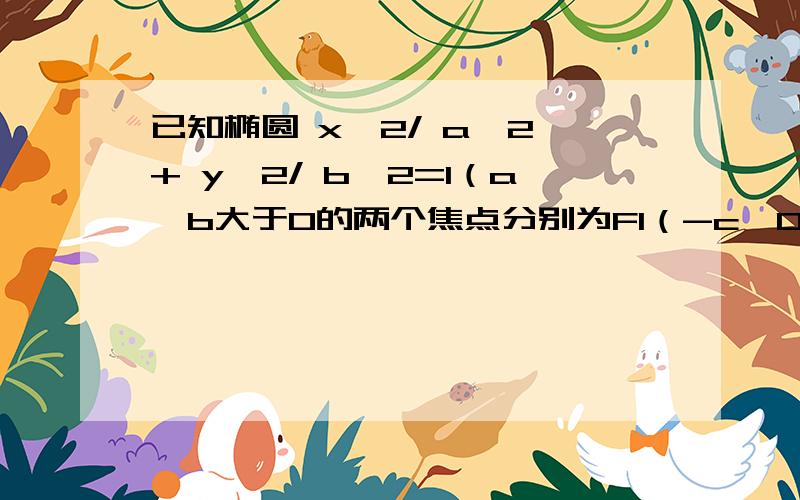 已知椭圆 x^2/ a^2 + y^2/ b^2=1（a,b大于0的两个焦点分别为F1（-c,0）,F2 (c,0)(C