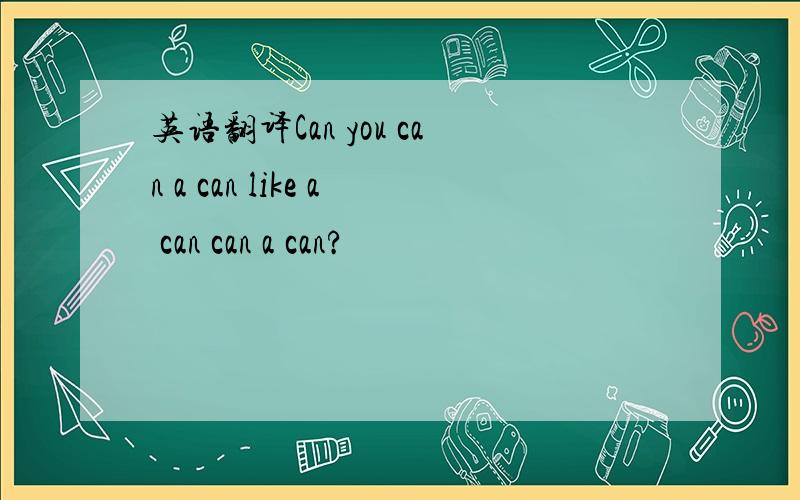 英语翻译Can you can a can like a can can a can?