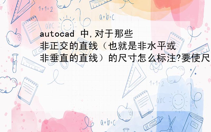 autocad 中,对于那些非正交的直线（也就是非水平或非垂直的直线）的尺寸怎么标注?要使尺寸线与直线平行.