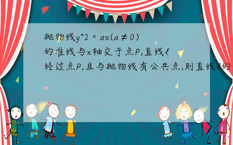 抛物线y^2＝ax(a≠0)的准线与x轴交于点P,直线l经过点P,且与抛物线有公共点,则直线l的倾斜角的取值范围是?