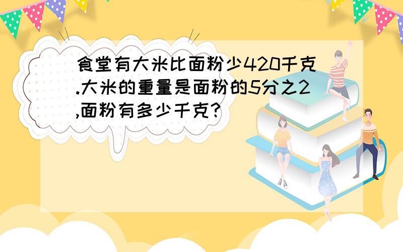 食堂有大米比面粉少420千克.大米的重量是面粉的5分之2,面粉有多少千克?
