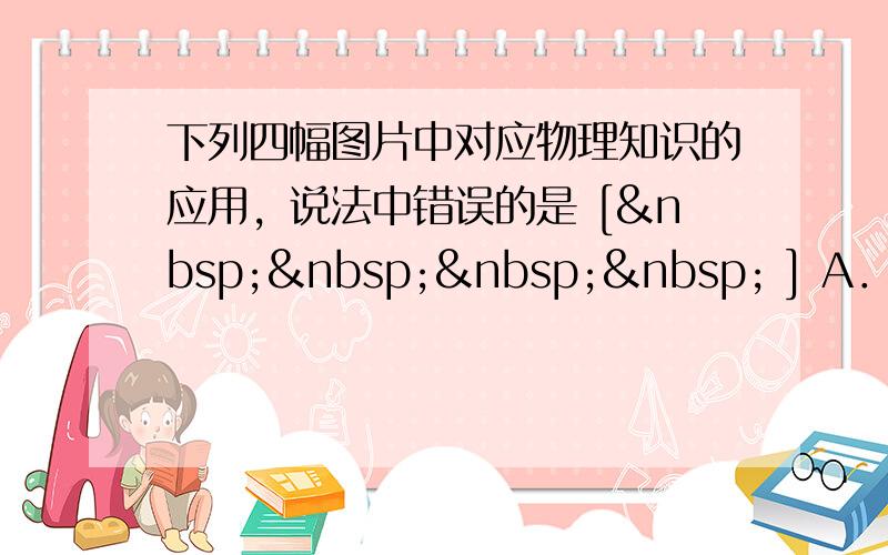 下列四幅图片中对应物理知识的应用，说法中错误的是 [     ] A． 我国古代