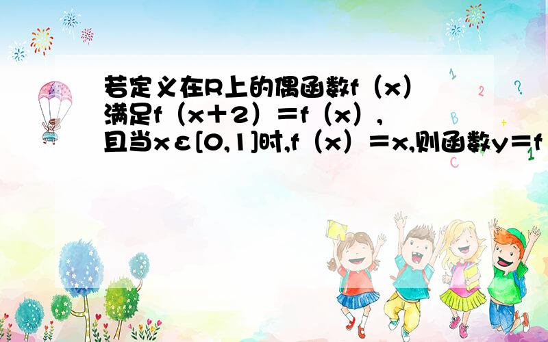 若定义在R上的偶函数f（x）满足f（x＋2）＝f（x）,且当xε[0,1]时,f（x）＝x,则函数y＝f（x）—log（