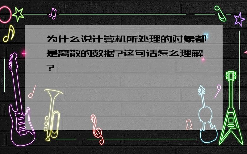 为什么说计算机所处理的对象都是离散的数据?这句话怎么理解?