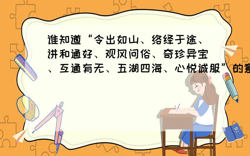 谁知道“令出如山、络绎于途、讲和通好、观风问俗、奇珍异宝、互通有无、五湖四海、心悦诚服”的意思?