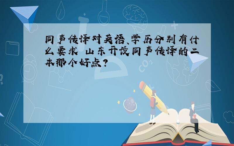 同声传译对英语、学历分别有什么要求 山东开设同声传译的二本那个好点?