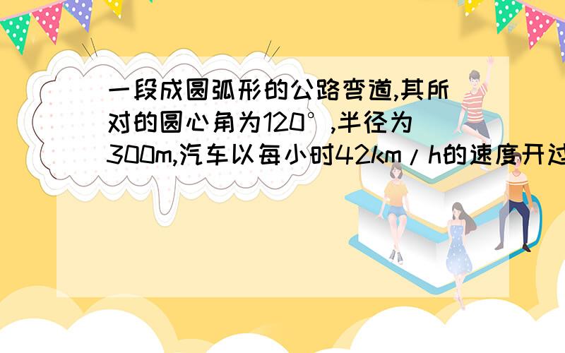 一段成圆弧形的公路弯道,其所对的圆心角为120°,半径为300m,汽车以每小时42km/h的速度开过这段弯道,需要多少时