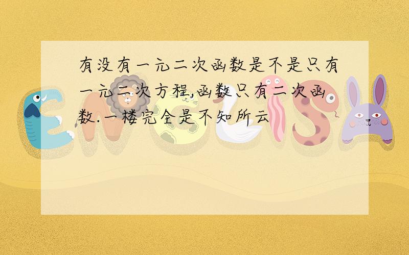 有没有一元二次函数是不是只有一元二次方程,函数只有二次函数.一楼完全是不知所云