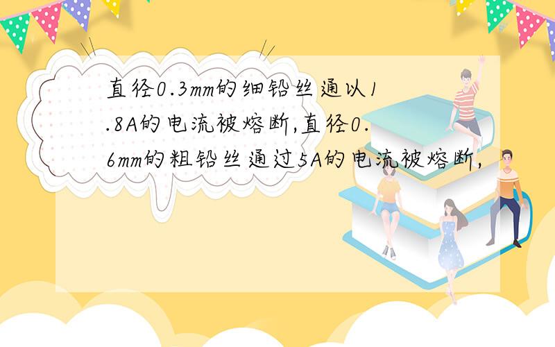 直径0.3mm的细铅丝通以1.8A的电流被熔断,直径0.6mm的粗铅丝通过5A的电流被熔断,