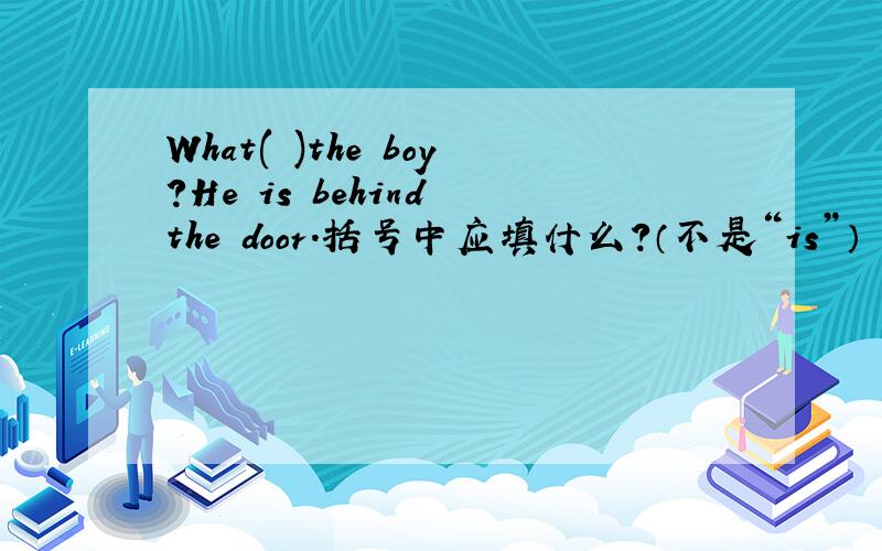 What( )the boy?He is behind the door.括号中应填什么?（不是“is”）