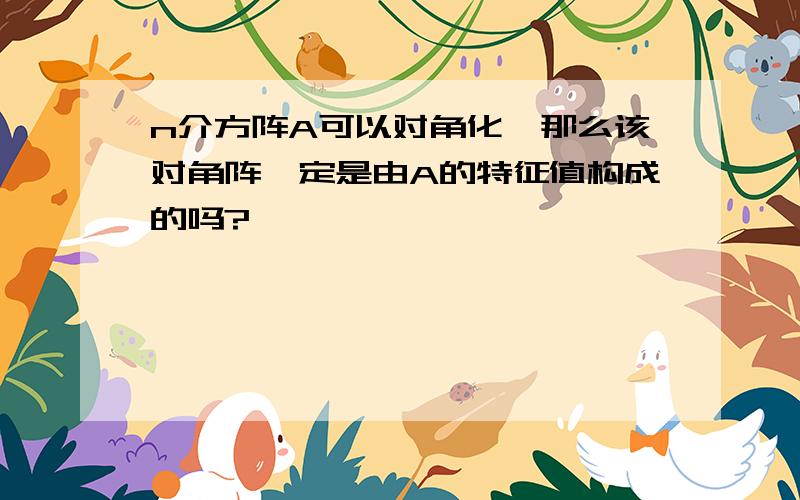 n介方阵A可以对角化,那么该对角阵一定是由A的特征值构成的吗?