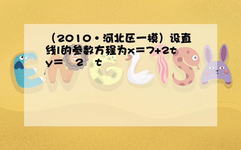 （2010•河北区一模）设直线l的参数方程为x＝7+2ty＝−2−t