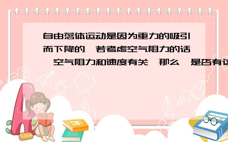 自由落体运动是因为重力的吸引而下降的,若考虑空气阻力的话,空气阻力和速度有关,那么,是否有这样一种情况,当空气阻力大于重